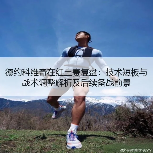 德约科维奇在红土赛复盘：技术短板与战术调整解析及后续备战前景
